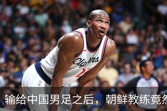 输给中国男足之后，朝鲜教练竟然说了一句比赢球更让人意外的话，格局不一般